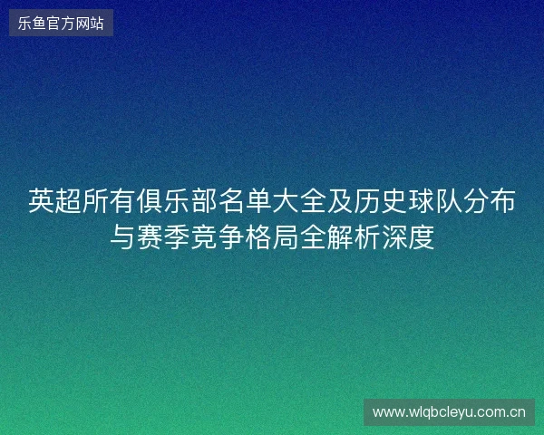 英超所有俱乐部名单大全及历史球队分布与赛季竞争格局全解析深度