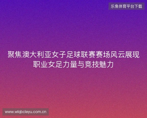 聚焦澳大利亚女子足球联赛赛场风云展现职业女足力量与竞技魅力