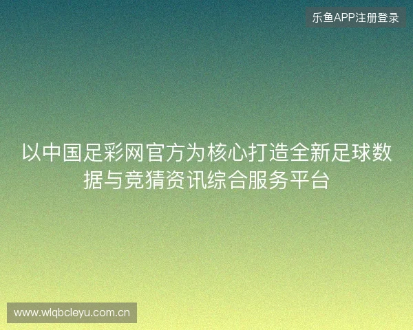 以中国足彩网官方为核心打造全新足球数据与竞猜资讯综合服务平台