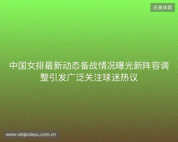 中国女排最新动态备战情况曝光新阵容调整引发广泛关注球迷热议