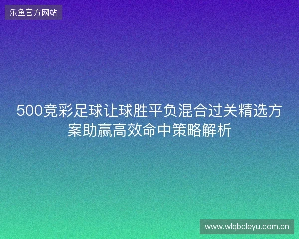 500竞彩足球让球胜平负混合过关精选方案助赢高效命中策略解析