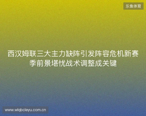 西汉姆联三大主力缺阵引发阵容危机新赛季前景堪忧战术调整成关键