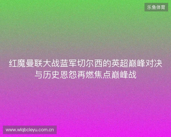 红魔曼联大战蓝军切尔西的英超巅峰对决与历史恩怨再燃焦点巅峰战