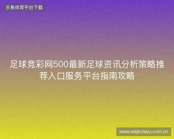 足球竞彩网500最新足球资讯分析策略推荐入口服务平台指南攻略