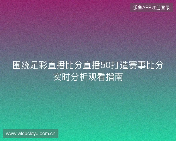 围绕足彩直播比分直播50打造赛事比分实时分析观看指南 围绕足彩直播比分直播50打造赛事比分实时分析观看指南