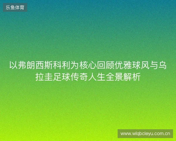 以弗朗西斯科利为核心回顾优雅球风与乌拉圭足球传奇人生全景解析 以弗朗西斯科利为核心回顾优雅球风与乌拉圭足球传奇人生全景解析