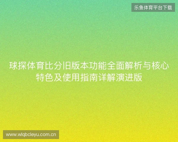球探体育比分旧版本功能全面解析与核心特色及使用指南详解演进版 球探体育比分旧版本功能全面解析与核心特色及使用指南详解演进版