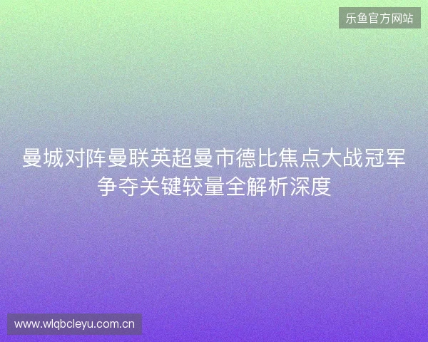 曼城对阵曼联英超曼市德比焦点大战冠军争夺关键较量全解析深度 曼城对阵曼联英超曼市德比焦点大战冠军争夺关键较量全解析深度