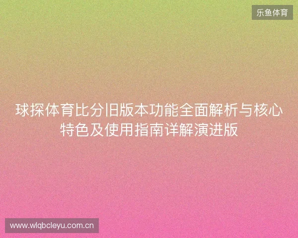 球探体育比分旧版本功能全面解析与核心特色及使用指南详解演进版 球探体育比分旧版本功能全面解析与核心特色及使用指南详解演进版