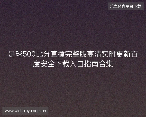 足球500比分直播完整版高清实时更新百度安全下载入口指南合集