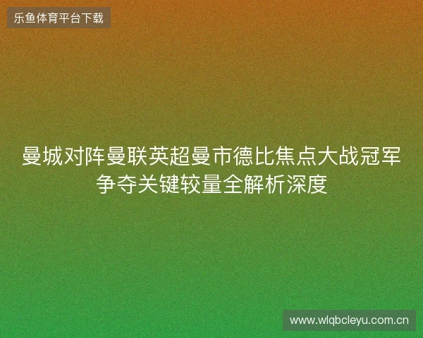 曼城对阵曼联英超曼市德比焦点大战冠军争夺关键较量全解析深度 曼城对阵曼联英超曼市德比焦点大战冠军争夺关键较量全解析深度