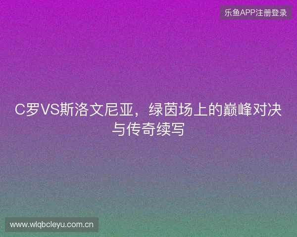 C罗VS斯洛文尼亚，绿茵场上的巅峰对决与传奇续写