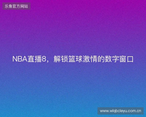 NBA直播8，解锁篮球激情的数字窗口