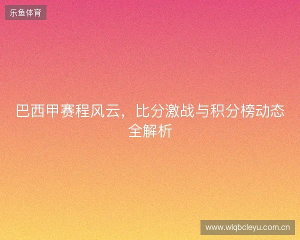 巴西甲赛程风云,比分激战与积分榜动态全解析 巴西甲赛程风云,比分激战与积分榜动态全解析